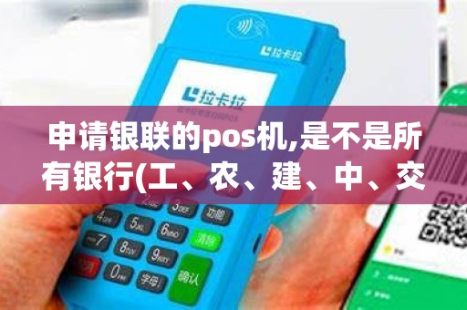 申请银联的pos机,是不是所有银行(工、农、建、中、交...