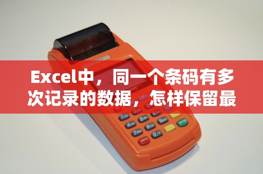 Excel中，同一个条码有多次记录的数据，怎样保留最近一次日期的数据，删除以前日期的数据？