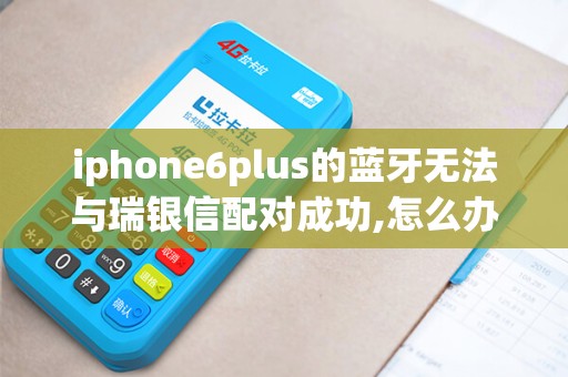 iphone6plus的蓝牙无法与瑞银信配对成功,怎么办