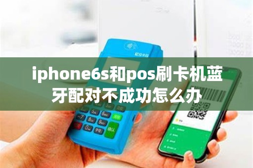 iphone6s和pos刷卡机蓝牙配对不成功怎么办