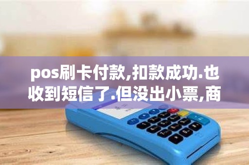 pos刷卡付款,扣款成功.也收到短信了.但没出小票,商家没...