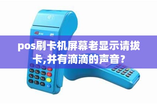 pos刷卡机屏幕老显示请拔卡,并有滴滴的声音？