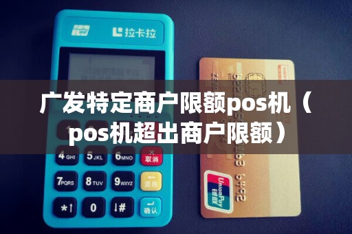 广发特定商户限额pos机（pos机超出商户限额）