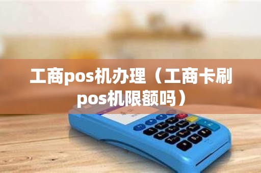 工商pos机办理（工商卡刷pos机限额吗）