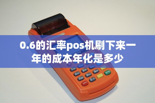 0.6的汇率pos机刷下来一年的成本年化是多少