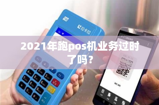 2021年跑pos机业务过时了吗？