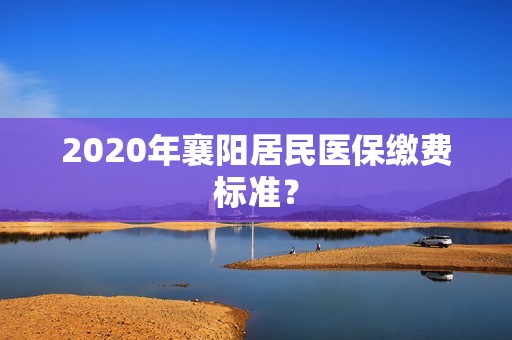 2020年襄阳居民医保缴费标准？