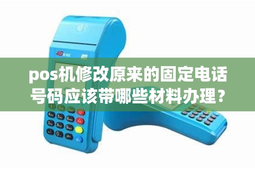 pos机修改原来的固定电话号码应该带哪些材料办理？