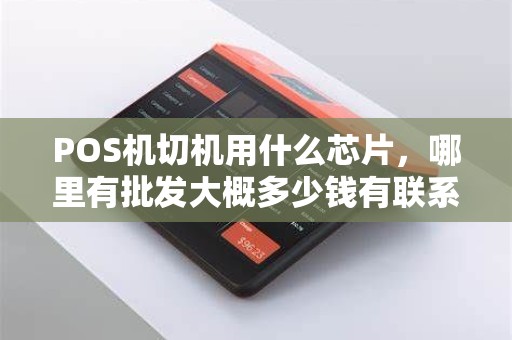 POS机切机用什么芯片，哪里有批发大概多少钱有联系方式吗？