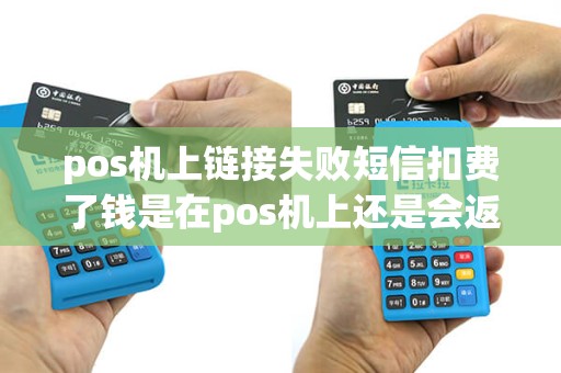 pos机上链接失败短信扣费了钱是在pos机上还是会返还到卡里？