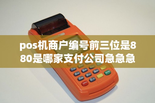 pos机商户编号前三位是880是哪家支付公司急急急