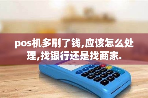 pos机多刷了钱,应该怎么处理,找银行还是找商家.
