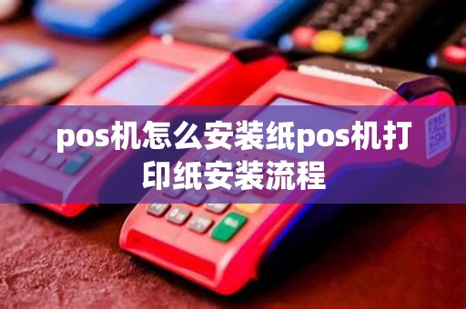 pos机怎么安装纸pos机打印纸安装流程