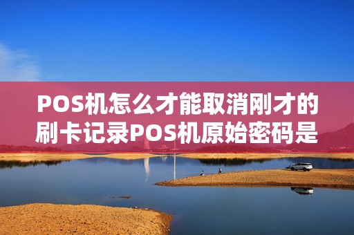 POS机怎么才能取消刚才的刷卡记录POS机原始密码是多少？