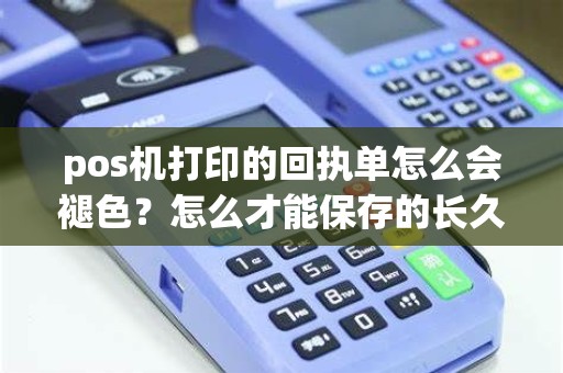 pos机打印的回执单怎么会褪色？怎么才能保存的长久？还有那个回执单可以补办吗？怎么补办？麻烦详细点？