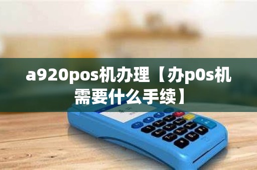 a920pos机办理【办p0s机需要什么手续】