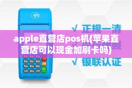 apple直营店pos机{苹果直营店可以现金加刷卡吗}
