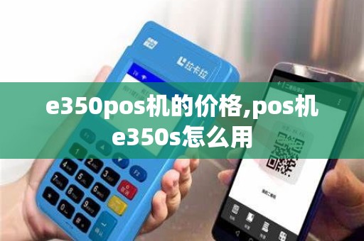 e350pos机的价格,pos机e350s怎么用