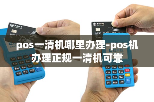 pos一清机哪里办理-pos机办理正规一清机可靠