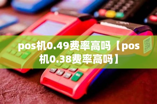 pos机0.49费率高吗【pos机0.38费率高吗】