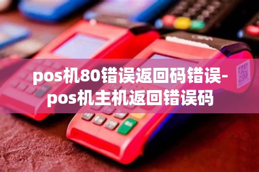 pos机80错误返回码错误-pos机主机返回错误码