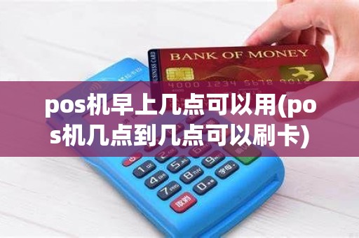 pos机早上几点可以用(pos机几点到几点可以刷卡)