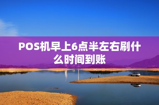 POS机早上6点半左右刷什么时间到账
