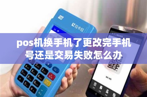 pos机换手机了更改完手机号还是交易失败怎么办
