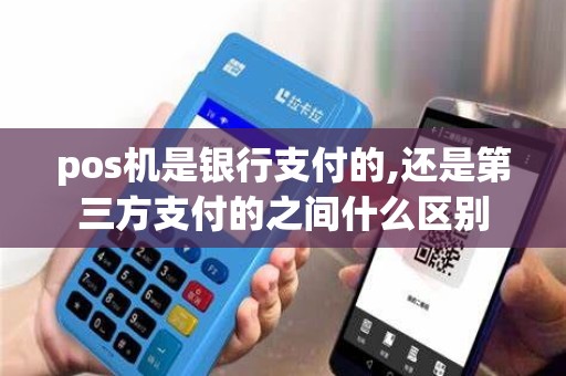pos机是银行支付的,还是第三方支付的之间什么区别