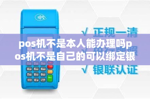 pos机不是本人能办理吗pos机不是自己的可以绑定银行卡吗