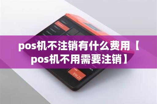 pos机不注销有什么费用【pos机不用需要注销】