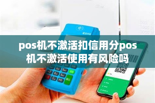 pos机不激活扣信用分pos机不激活使用有风险吗