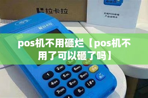 pos机不用砸烂【pos机不用了可以砸了吗】