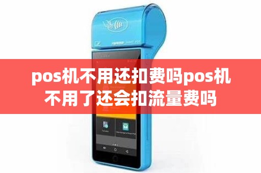 pos机不用还扣费吗pos机不用了还会扣流量费吗