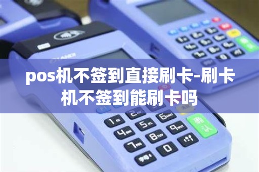 pos机不签到直接刷卡-刷卡机不签到能刷卡吗