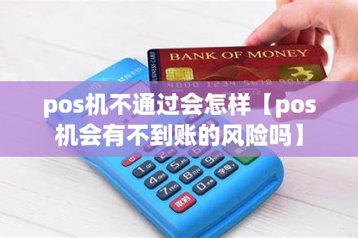 pos机不通过会怎样【pos机会有不到账的风险吗】