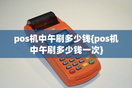 pos机中午刷多少钱{pos机中午刷多少钱一次}