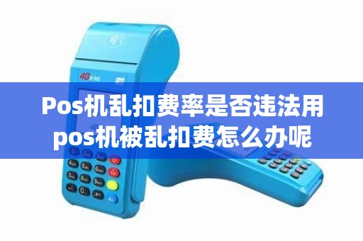 Pos机乱扣费率是否违法用pos机被乱扣费怎么办呢