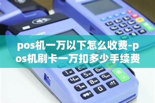 pos机一万以下怎么收费-pos机刷卡一万扣多少手续费