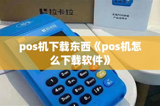pos机下载东西《pos机怎么下载软件》