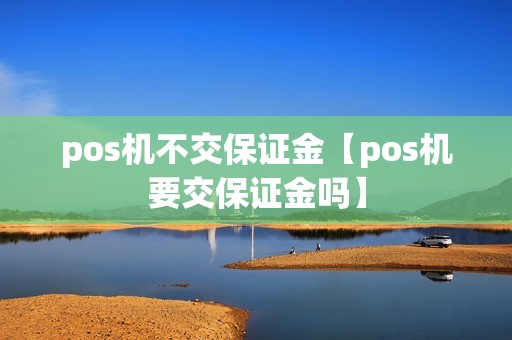 pos机不交保证金【pos机要交保证金吗】