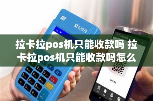 拉卡拉pos机只能收款吗 拉卡拉pos机只能收款吗怎么办