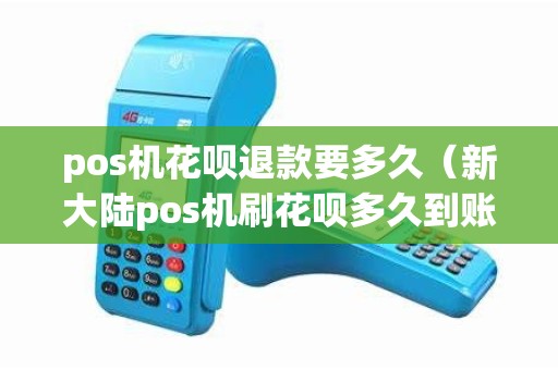 pos机花呗退款要多久（新大陆pos机刷花呗多久到账）