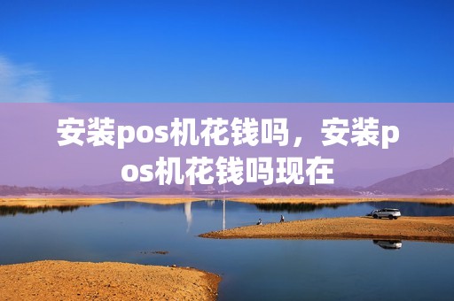 安装pos机花钱吗，安装pos机花钱吗现在