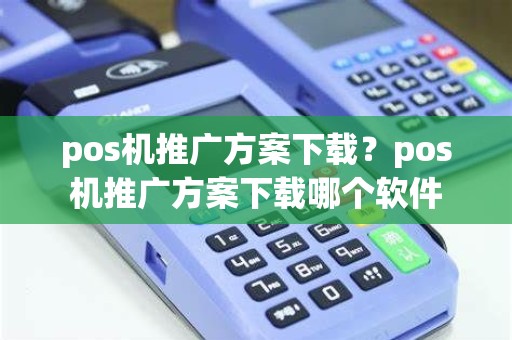 pos机推广方案下载？pos机推广方案下载哪个软件