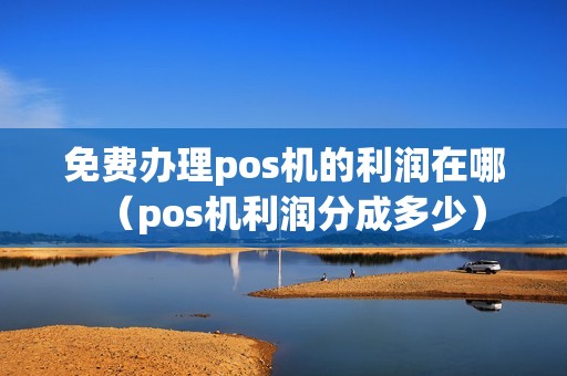 免费办理pos机的利润在哪（pos机利润分成多少）
