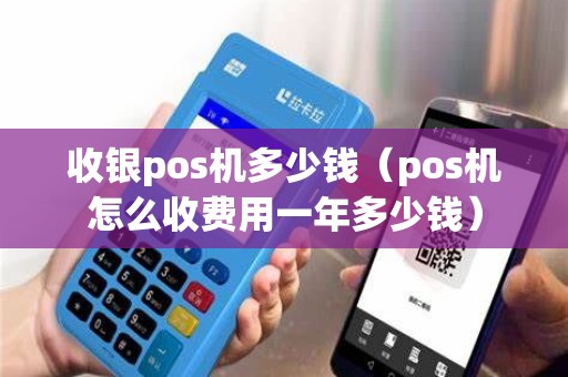 收银pos机多少钱（pos机怎么收费用一年多少钱）
