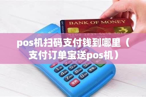 pos机扫码支付钱到哪里（支付订单宝送pos机）