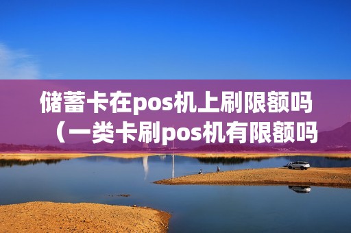 储蓄卡在pos机上刷限额吗（一类卡刷pos机有限额吗）