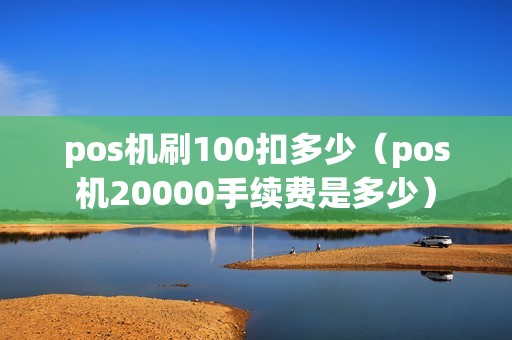 pos机刷100扣多少（pos机20000手续费是多少）